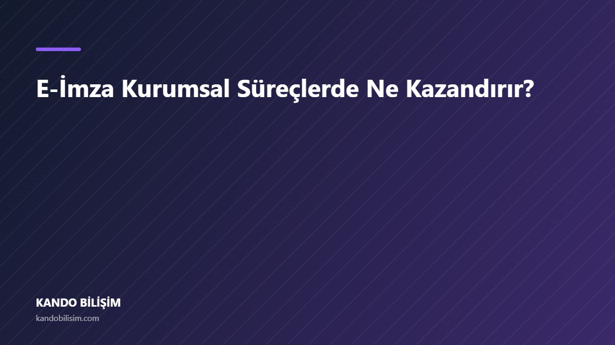 E-İmza Kurumsal Süreçlerde Ne Kazandırır?