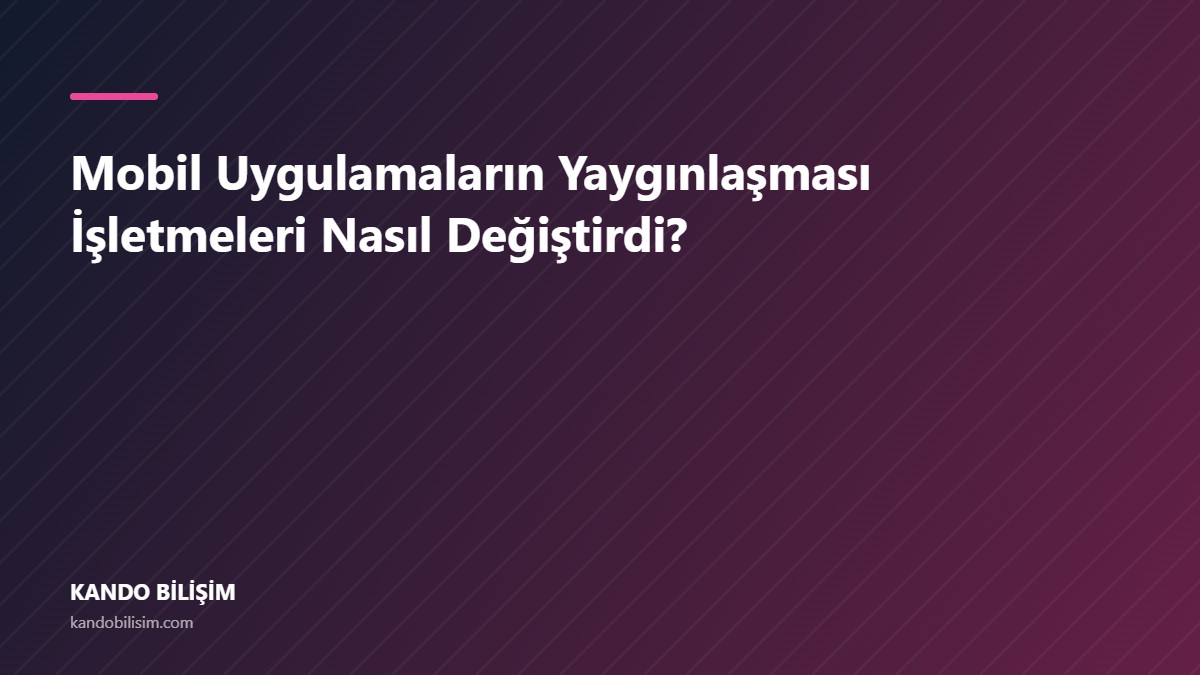 Mobil Uygulamaların Yaygınlaşması İşletmeleri Nasıl Değiştirdi?